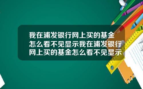 我在浦发银行网上买的基金怎么看不见显示我在浦发银行网上买的基金怎么看不见显示余额