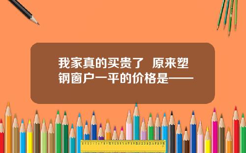 我家真的买贵了  原来塑钢窗户一平的价格是——