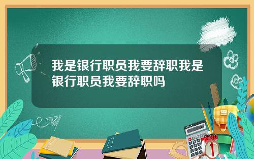 我是银行职员我要辞职我是银行职员我要辞职吗