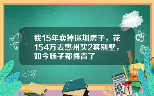 我15年卖掉深圳房子,花154万去惠州买2套别墅,如今肠子都悔青了 我15年卖掉深圳房子,花154万去惠州买2套别墅,如今肠子都悔青了
