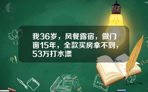 我36岁,风餐露宿,做门窗15年,全款买房拿不到,53万打水漂 我36岁,风餐露宿,做门窗15年,全款买房拿不到,53万打水漂