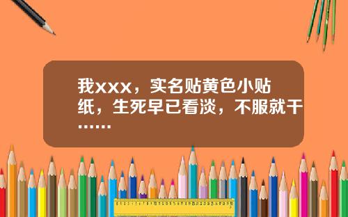 我xxx，实名贴黄色小贴纸，生死早已看淡，不服就干……