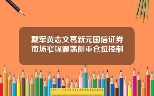 戴军黄志文葛新元国信证券市场窄幅震荡侧重仓位控制
