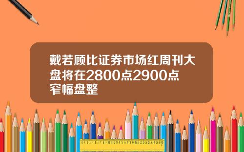 戴若顾比证券市场红周刊大盘将在2800点2900点窄幅盘整