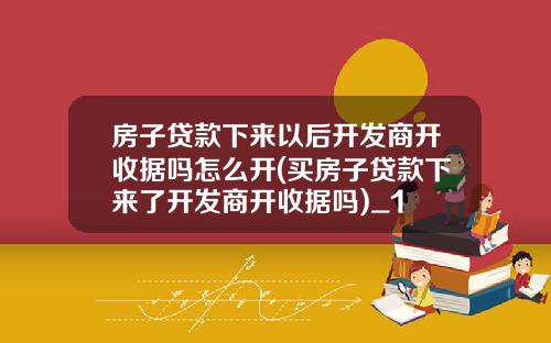 房子贷款下来以后开发商开收据吗怎么开(买房子贷款下来了开发商开收据吗)_1