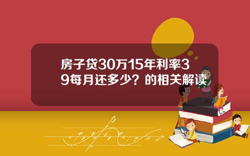 房子贷30万15年利率39每月还多少？的相关解读