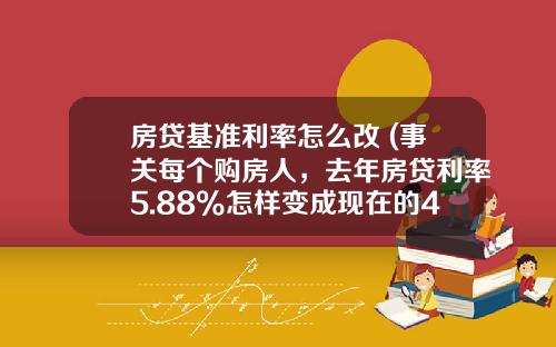 房贷基准利率怎么改 (事关每个购房人，去年房贷利率5.88%怎样变成现在的4.3%认真读完)