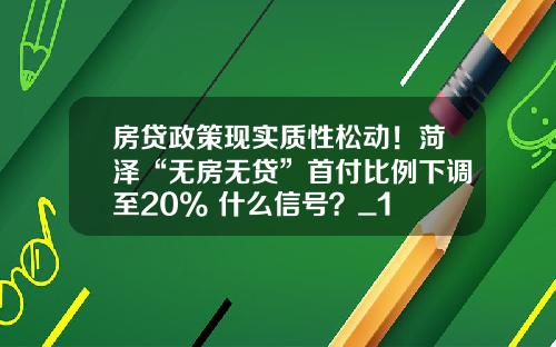 房贷政策现实质性松动！菏泽“无房无贷”首付比例下调至20% 什么信号？_1