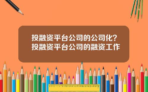 投融资平台公司的公司化？投融资平台公司的融资工作