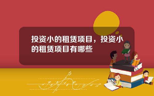投资小的租赁项目，投资小的租赁项目有哪些