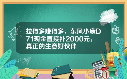 拉得多赚得多，东风小康D71现金直接补2000元，真正的生意好伙伴