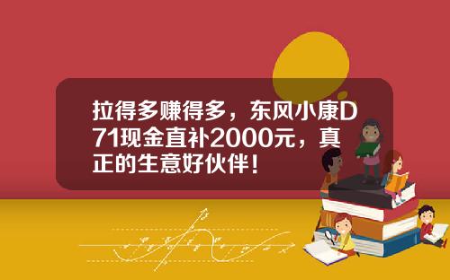 拉得多赚得多，东风小康D71现金直补2000元，真正的生意好伙伴！