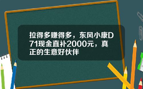 拉得多赚得多，东风小康D71现金直补2000元，真正的生意好伙伴