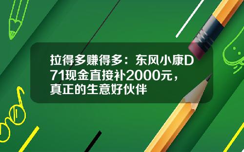 拉得多赚得多：东风小康D71现金直接补2000元，真正的生意好伙伴