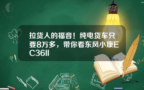 拉货人的福音！纯电货车只要8万多，带你看东风小康EC36II