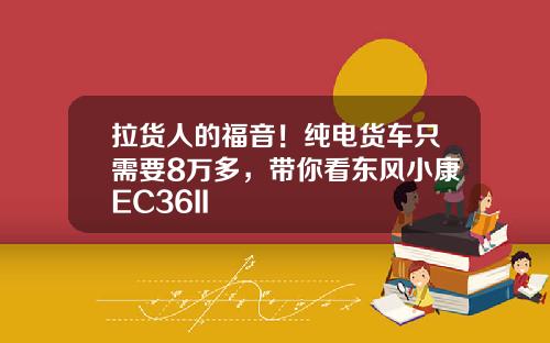 拉货人的福音！纯电货车只需要8万多，带你看东风小康EC36II