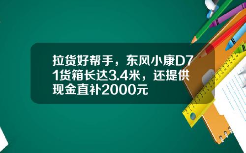 拉货好帮手，东风小康D71货箱长达3.4米，还提供现金直补2000元