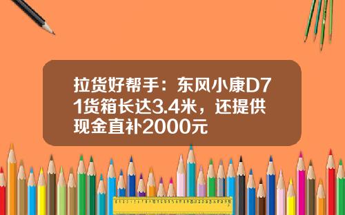 拉货好帮手：东风小康D71货箱长达3.4米，还提供现金直补2000元