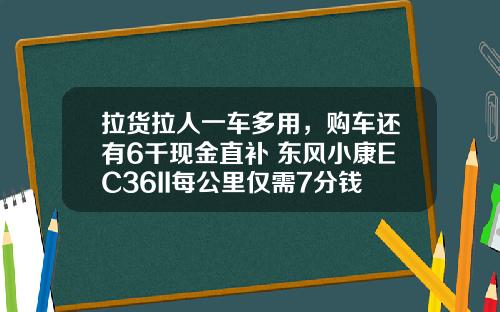 拉货拉人一车多用，购车还有6千现金直补 东风小康EC36II每公里仅需7分钱