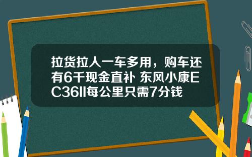 拉货拉人一车多用，购车还有6千现金直补 东风小康EC36II每公里只需7分钱