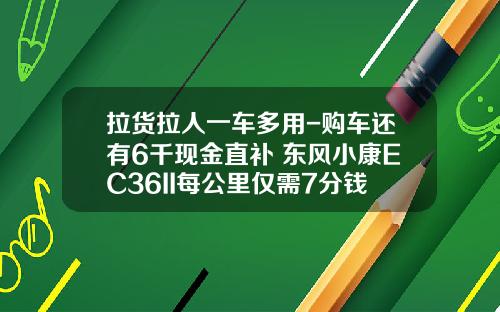拉货拉人一车多用-购车还有6千现金直补 东风小康EC36II每公里仅需7分钱！