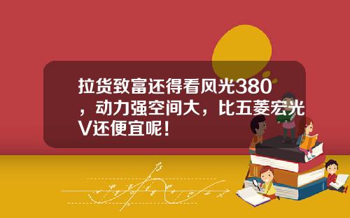 拉货致富还得看风光380，动力强空间大，比五菱宏光V还便宜呢！