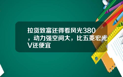 拉货致富还得看风光380，动力强空间大，比五菱宏光V还便宜