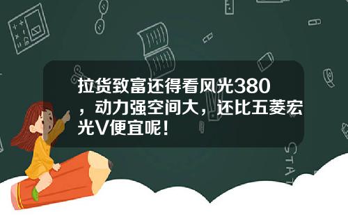 拉货致富还得看风光380，动力强空间大，还比五菱宏光V便宜呢！