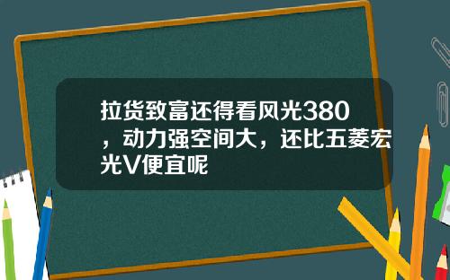 拉货致富还得看风光380，动力强空间大，还比五菱宏光V便宜呢