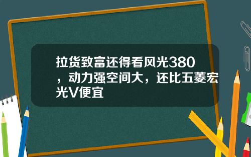 拉货致富还得看风光380，动力强空间大，还比五菱宏光V便宜