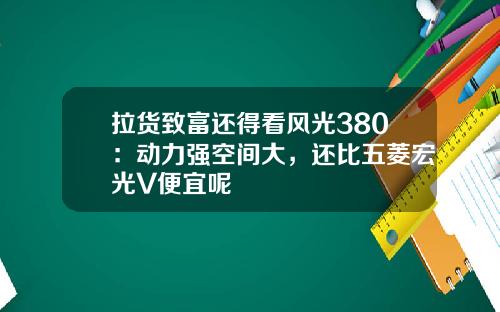 拉货致富还得看风光380：动力强空间大，还比五菱宏光V便宜呢