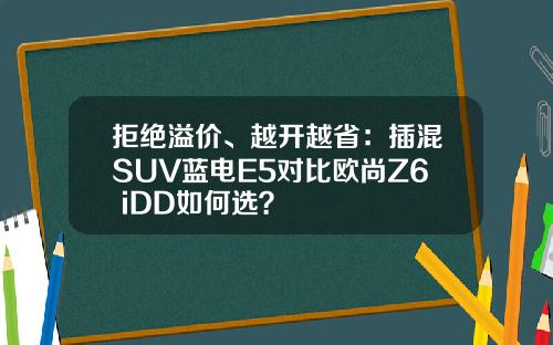 拒绝溢价、越开越省：插混SUV蓝电E5对比欧尚Z6 iDD如何选？