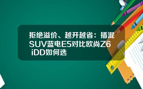 拒绝溢价、越开越省：插混SUV蓝电E5对比欧尚Z6 iDD如何选