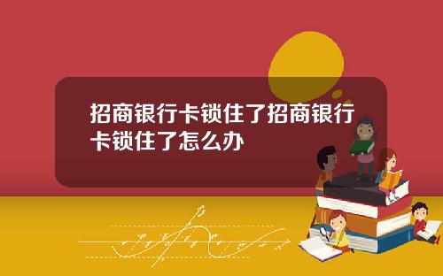招商银行卡锁住了招商银行卡锁住了怎么办