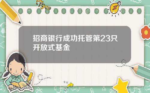 招商银行成功托管第23只开放式基金