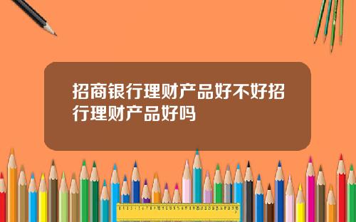 招商银行理财产品好不好招行理财产品好吗