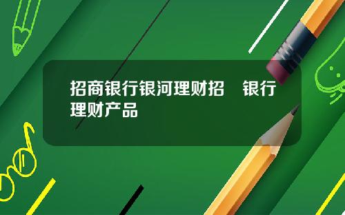 招商银行银河理财招啇银行理财产品