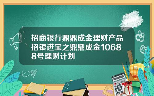 招商银行鼎鼎成金理财产品招银进宝之鼎鼎成金10688号理财计划