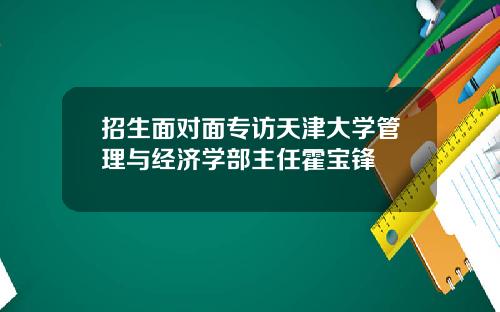 招生面对面专访天津大学管理与经济学部主任霍宝锋