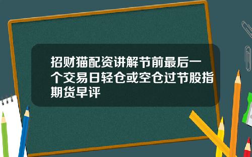 招财猫配资讲解节前最后一个交易日轻仓或空仓过节股指期货早评
