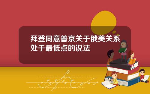 拜登同意普京关于俄美关系处于最低点的说法