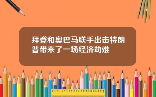拜登和奥巴马联手出击特朗普带来了一场经济劫难