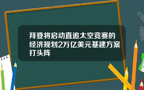 拜登将启动直追太空竞赛的经济规划2万亿美元基建方案打头阵