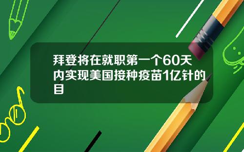 拜登将在就职第一个60天内实现美国接种疫苗1亿针的目