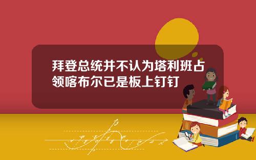 拜登总统并不认为塔利班占领喀布尔已是板上钉钉