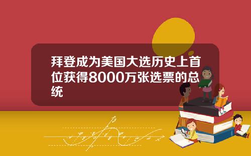 拜登成为美国大选历史上首位获得8000万张选票的总统