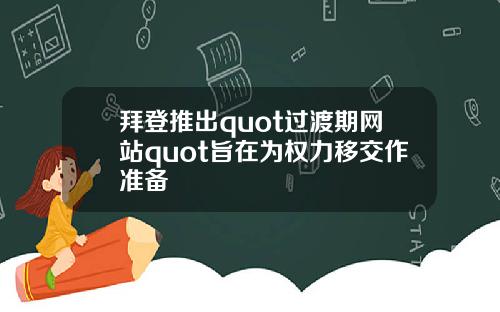 拜登推出quot过渡期网站quot旨在为权力移交作准备
