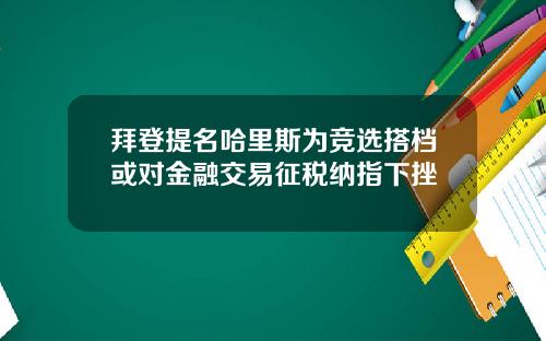 拜登提名哈里斯为竞选搭档或对金融交易征税纳指下挫