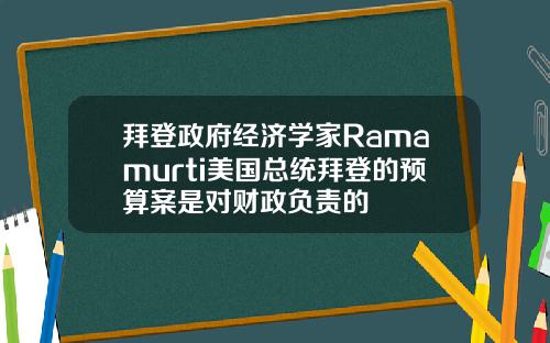 拜登政府经济学家Ramamurti美国总统拜登的预算案是对财政负责的