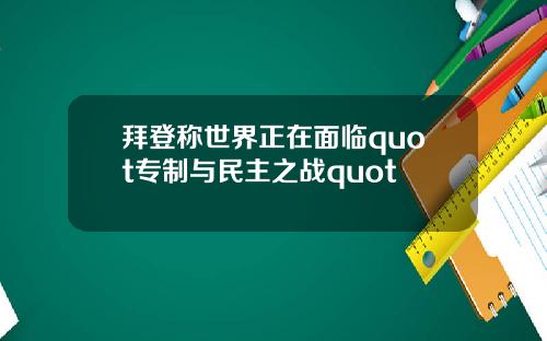 拜登称世界正在面临quot专制与民主之战quot